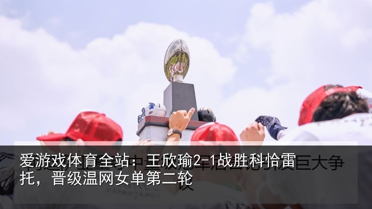 爱游戏体育全站：王欣相关情况级温网女单第二轮