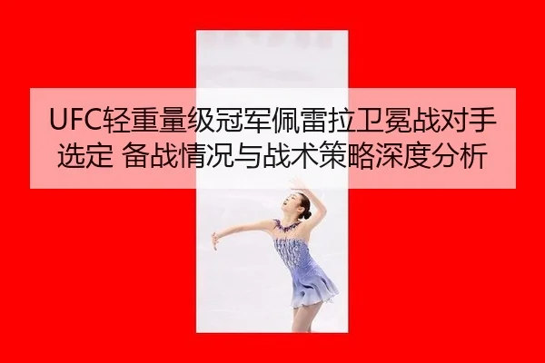 UFC轻重量级冠军佩雷拉卫冕战对手选定 备战情况与战术策略深度分析