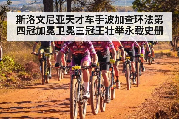 斯洛文尼亚天才车手波加查环法第四冠加冕卫冕三冠王壮举永载史册