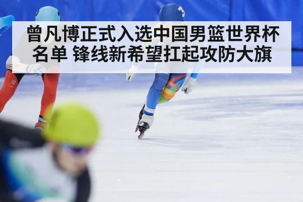 曾凡博正式入选中国男篮世界杯名单 锋线新希望扛起攻防大旗
