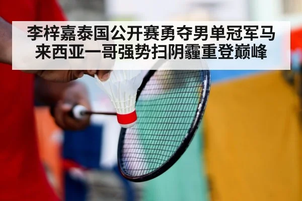 李梓嘉泰国公开赛勇夺男单冠军马来西亚一哥强势扫阴霾重登巅峰