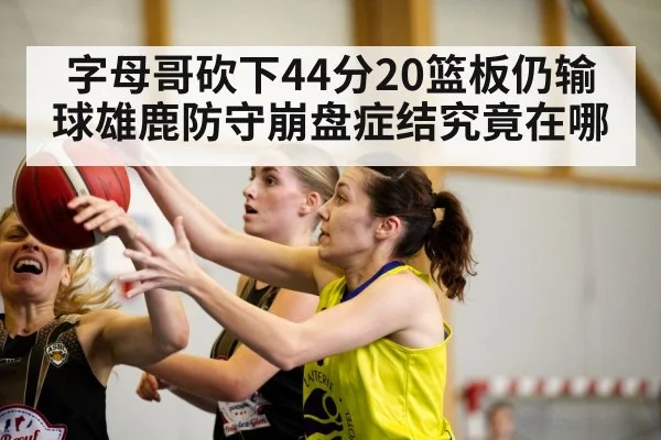 字母哥砍下44分20篮板仍输球雄鹿防守崩盘症结究竟在哪